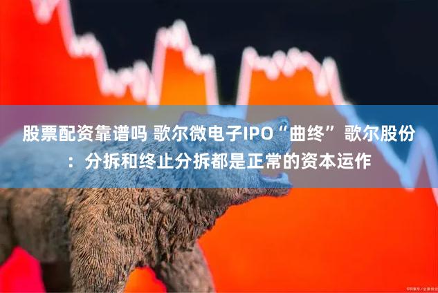 股票配资靠谱吗 歌尔微电子IPO“曲终” 歌尔股份：分拆和终止分拆都是正常的资本运作