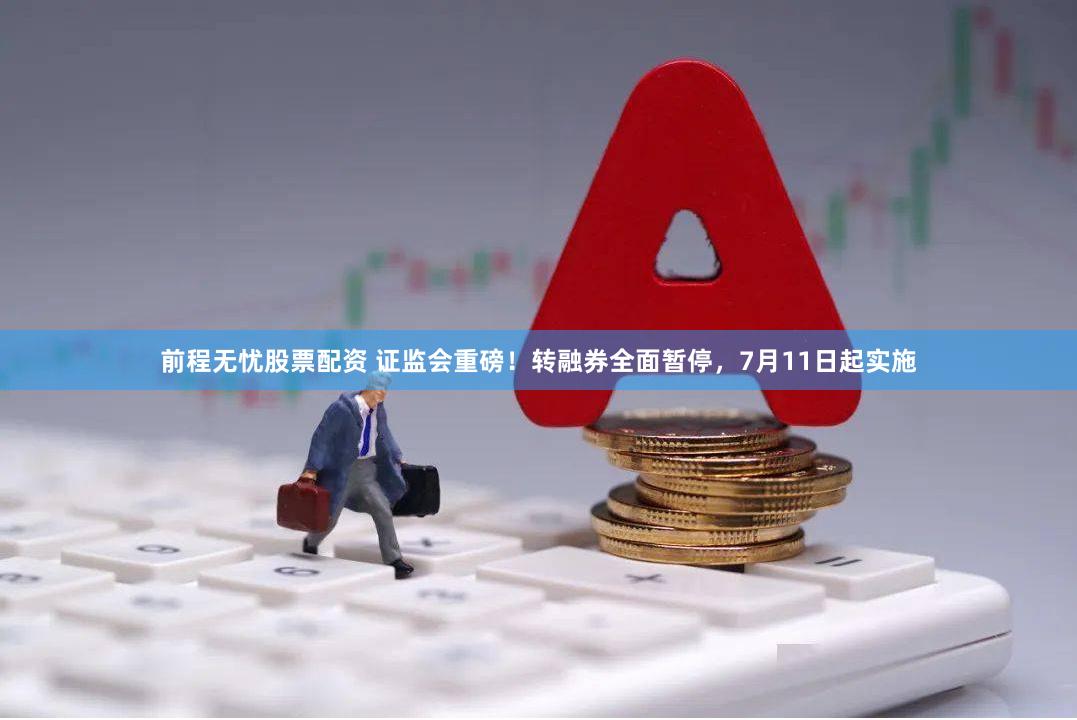 前程无忧股票配资 证监会重磅！转融券全面暂停，7月11日起实施