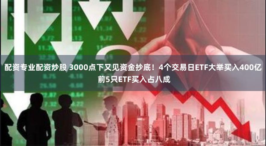 配资专业配资炒股 3000点下又见资金抄底！4个交易日ETF大举买入400亿 前5只ETF买入占八成