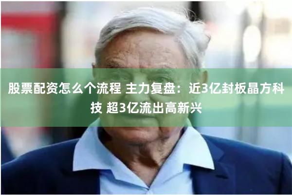 股票配资怎么个流程 主力复盘：近3亿封板晶方科技 超3亿流出高新兴