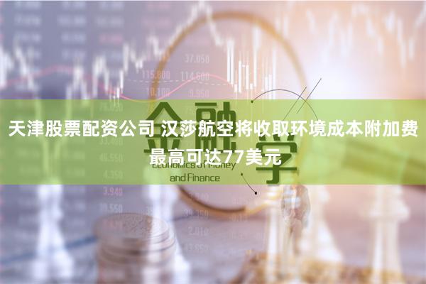 天津股票配资公司 汉莎航空将收取环境成本附加费 最高可达77美元