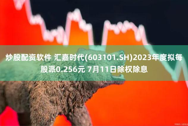 炒股配资软件 汇嘉时代(603101.SH)2023年度拟每股派0.256元 7月11日除权除息