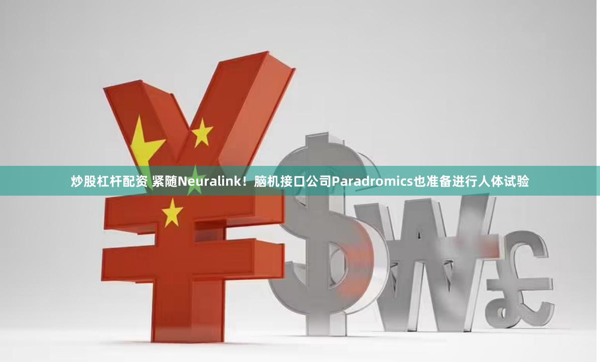 炒股杠杆配资 紧随Neuralink！脑机接口公司Paradromics也准备进行人体试验