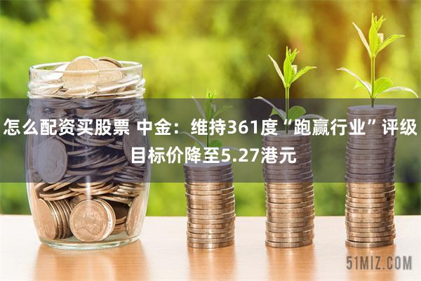 怎么配资买股票 中金：维持361度“跑赢行业”评级 目标价降至5.27港元