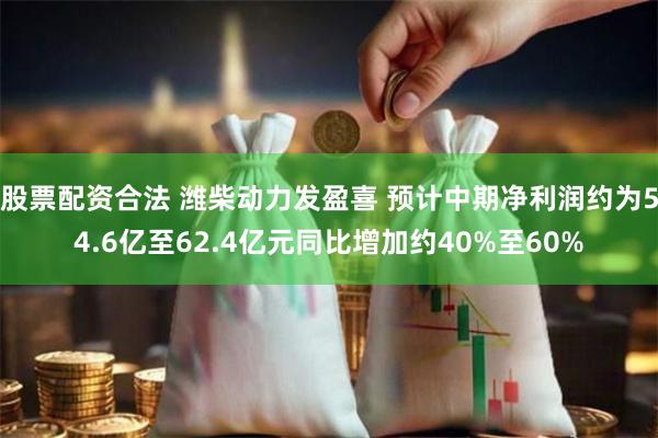 股票配资合法 潍柴动力发盈喜 预计中期净利润约为54.6亿至62.4亿元同比增加约40%至60%