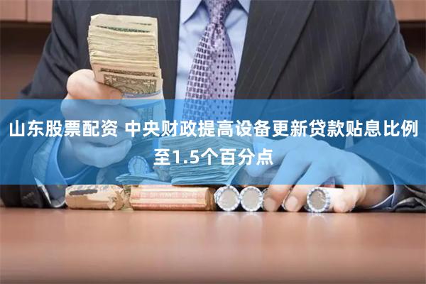 山东股票配资 中央财政提高设备更新贷款贴息比例至1.5个百分点