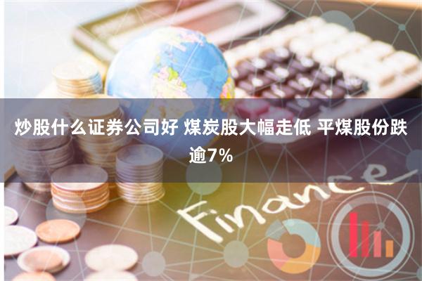 炒股什么证券公司好 煤炭股大幅走低 平煤股份跌逾7%