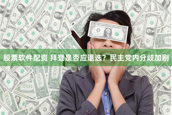 股票软件配资 拜登是否应退选？民主党内分歧加剧