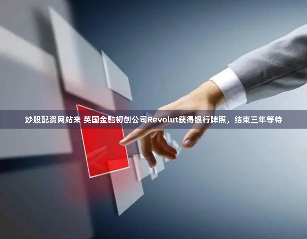 炒股配资网站来 英国金融初创公司Revolut获得银行牌照，结束三年等待