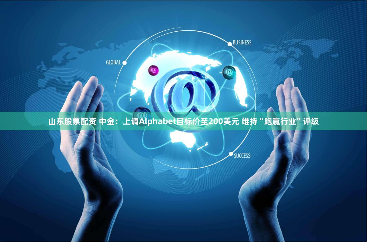 山东股票配资 中金：上调Alphabet目标价至200美元 维持“跑赢行业”评级