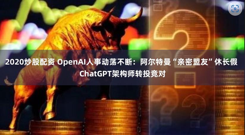 2020炒股配资 OpenAI人事动荡不断：阿尔特曼“亲密盟友”休长假 ChatGPT架构师转投竞对