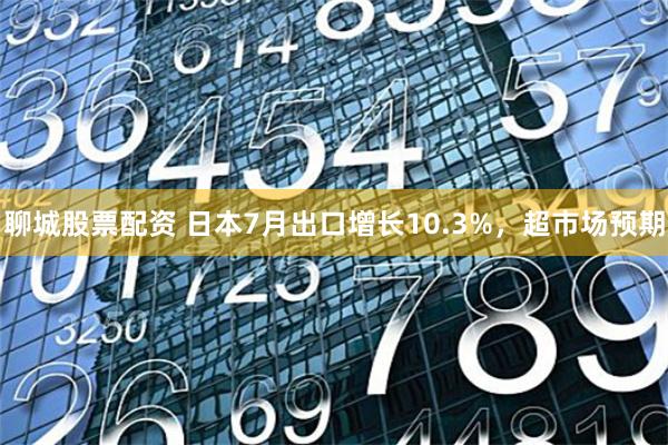 聊城股票配资 日本7月出口增长10.3%，超市场预期