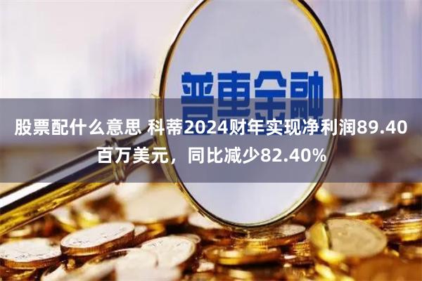 股票配什么意思 科蒂2024财年实现净利润89.40百万美元，同比减少82.40%