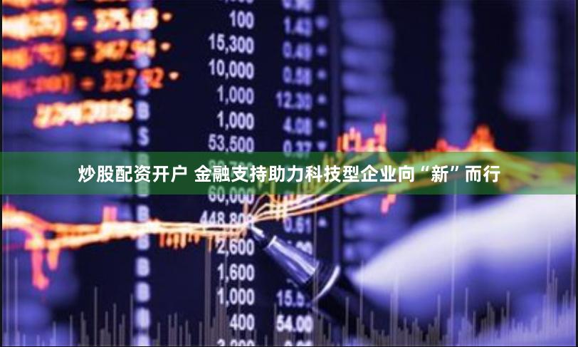 炒股配资开户 金融支持助力科技型企业向“新”而行