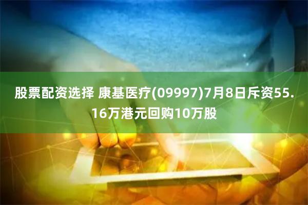 股票配资选择 康基医疗(09997)7月8日斥资55.16万港元回购10万股