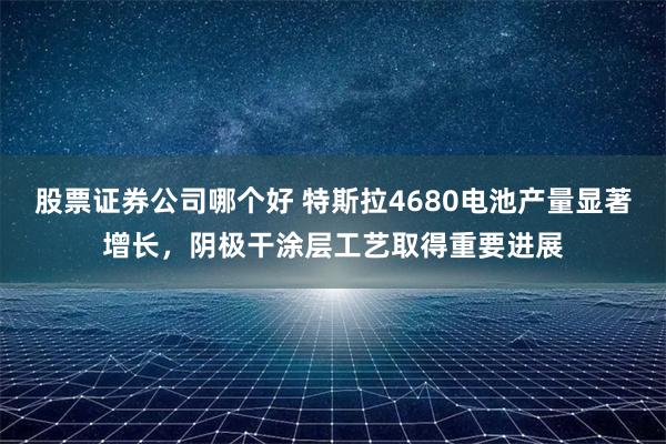 股票证券公司哪个好 特斯拉4680电池产量显著增长，阴极干涂层工艺取得重要进展