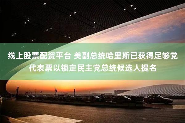 线上股票配资平台 美副总统哈里斯已获得足够党代表票以锁定民主党总统候选人提名