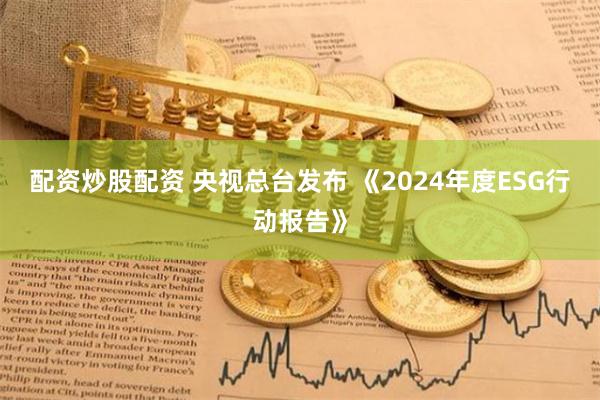 配资炒股配资 央视总台发布 《2024年度ESG行动报告》