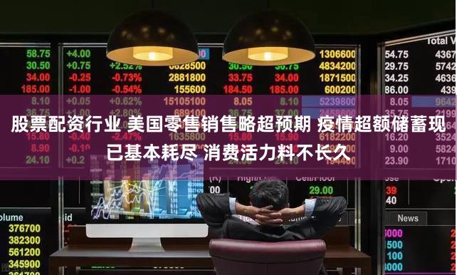 股票配资行业 美国零售销售略超预期 疫情超额储蓄现已基本耗尽 消费活力料不长久