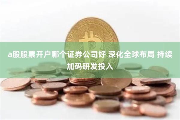 a股股票开户哪个证券公司好 深化全球布局 持续加码研发投入